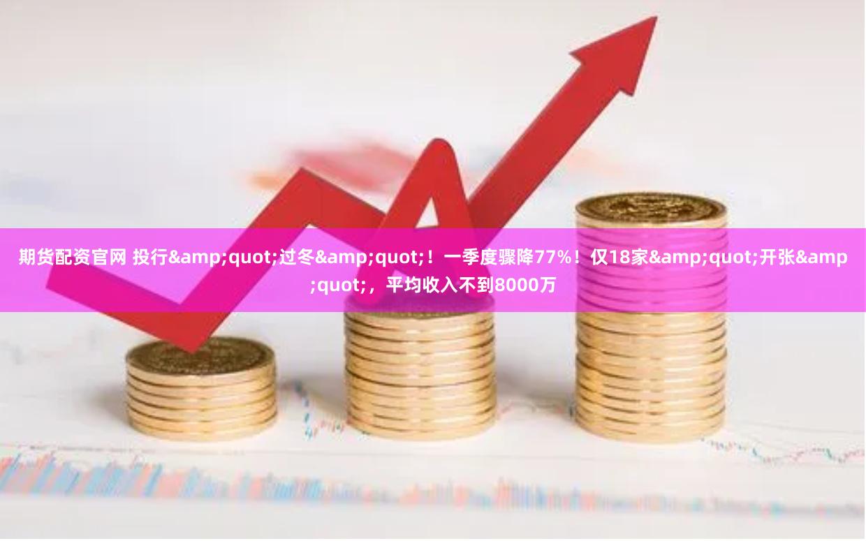 期货配资官网 投行"过冬"!一季度骤降77%!仅18家"开张",平均收入不到8000万