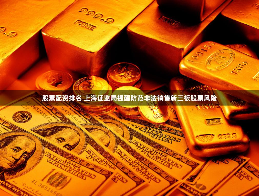 股票配资排名 上海证监局提醒防范非法销售新三板股票风险