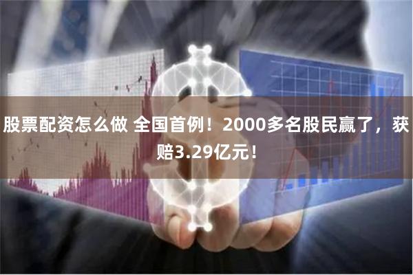 股票配资怎么做 全国首例!2000多名股民赢了,获赔3.29亿元!