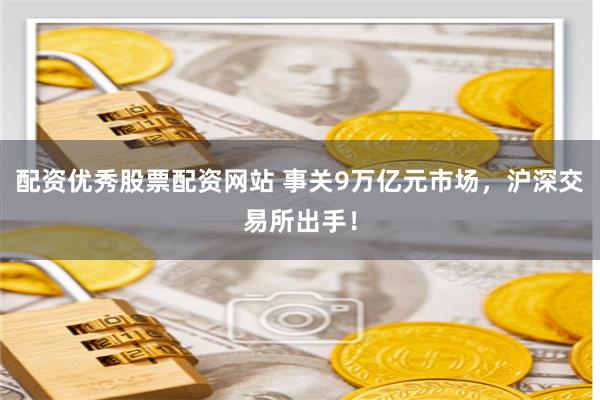 配资优秀股票配资网站 事关9万亿元市场,沪深交易所出手!
