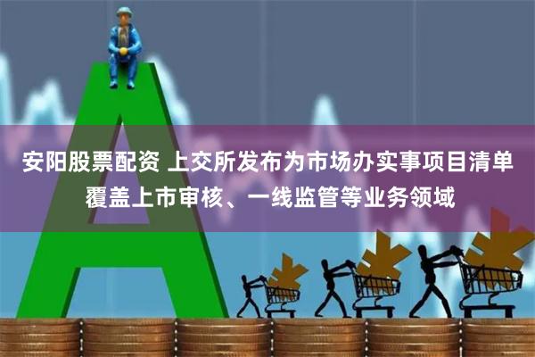 安阳股票配资 上交所发布为市场办实事项目清单 覆盖上市审核、一线监管等业务领域