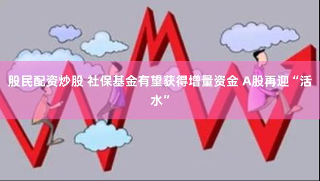 股民配资炒股 社保基金有望获得增量资金 A股再迎“活水”