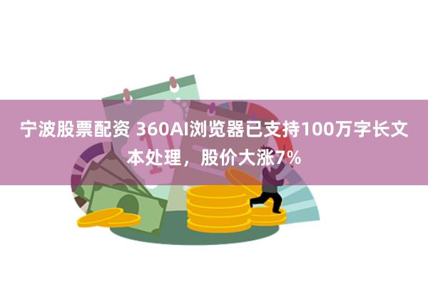 宁波股票配资 360AI浏览器已支持100万字长文本处理,股价大涨7%