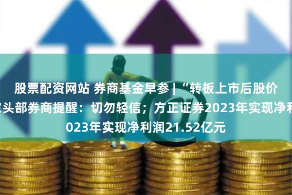 股票配资网站 券商基金早参 | “转板上市后股价翻X倍”?多家头部券商提醒:切勿轻信;方正证券2023年实现净利润21.52亿元