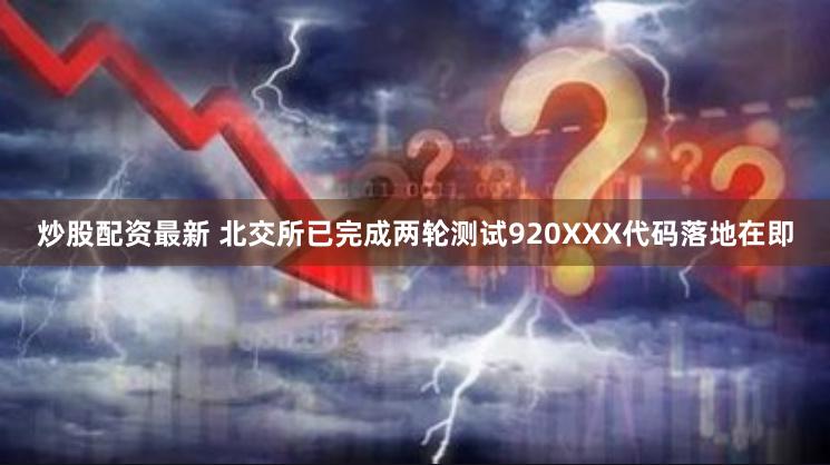炒股配资最新 北交所已完成两轮测试920XXX代码落地在即