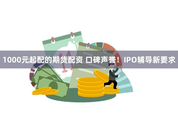 1000元起配的期货配资 口碑声誉!IPO辅导新要求