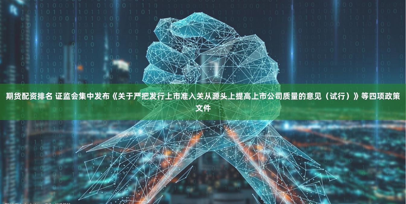 期货配资排名 证监会集中发布《关于严把发行上市准入关从源头上提高上市公司质量的意见(试行)》等四项政策文件