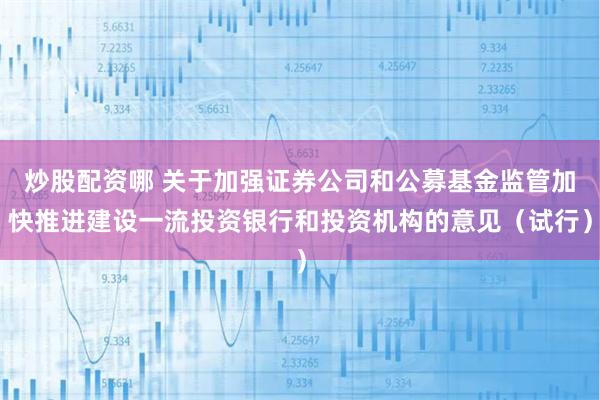 炒股配资哪 关于加强证券公司和公募基金监管加快推进建设一流投资银行和投资机构的意见(试行)