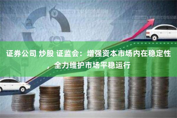 证券公司 炒股 证监会:增强资本市场内在稳定性,全力维护市场平稳运行