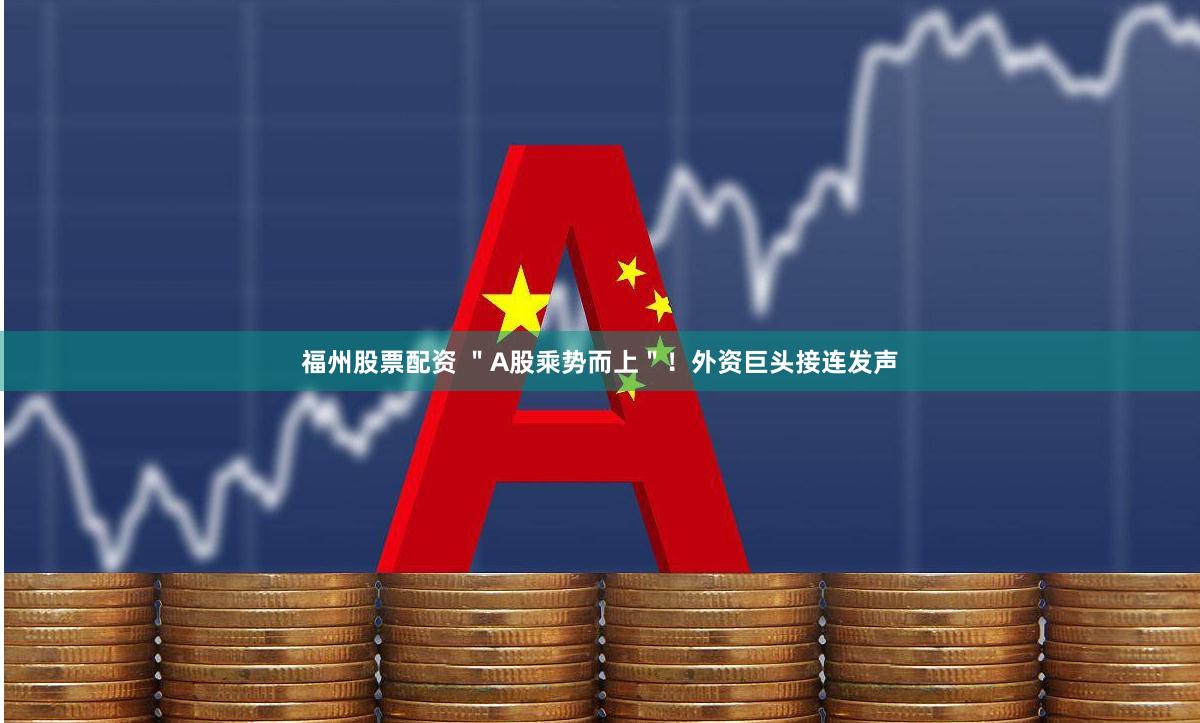 福州股票配资 "A股乘势而上"!外资巨头接连发声