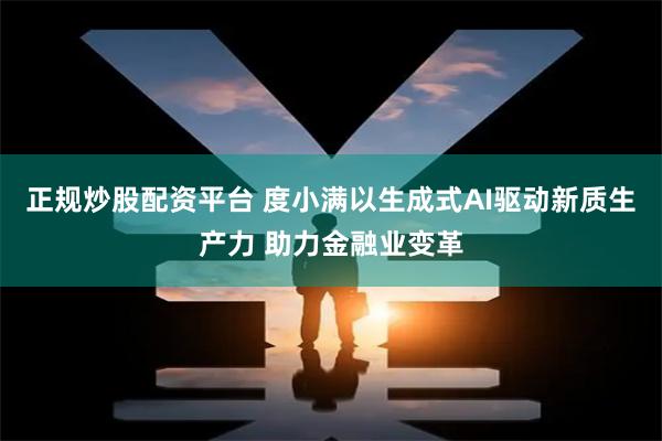 正规炒股配资平台 度小满以生成式AI驱动新质生产力 助力金融业变革