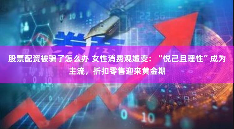 股票配资被骗了怎么办 女性消费观嬗变:“悦己且理性”成为主流,折扣零售迎来黄金期