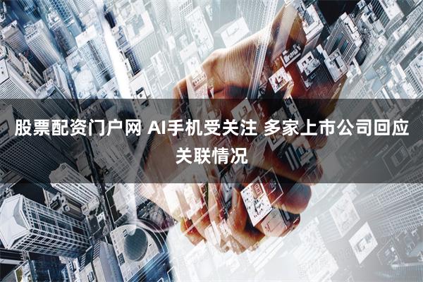 股票配资门户网 AI手机受关注 多家上市公司回应关联情况
