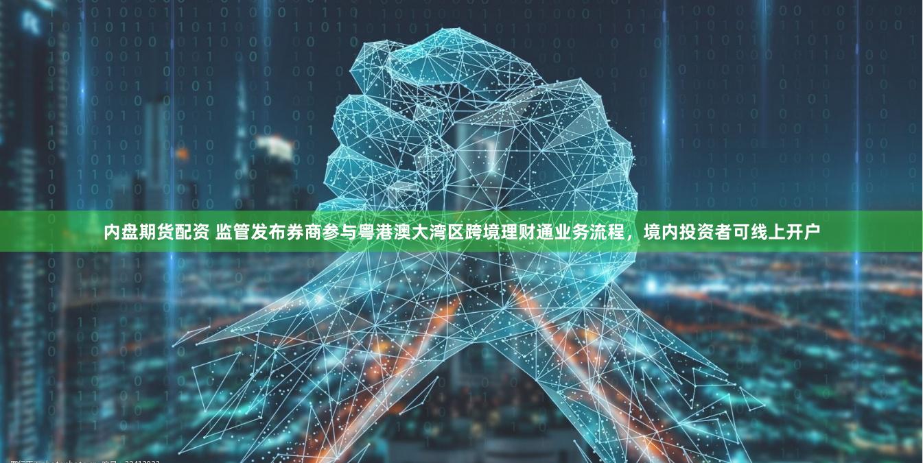 内盘期货配资 监管发布券商参与粤港澳大湾区跨境理财通业务流程,境内投资者可线上开户
