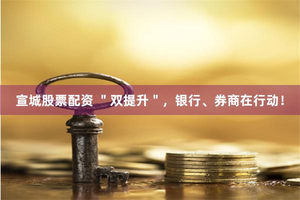 宣城股票配资 ＂双提升＂，银行、券商在行动！