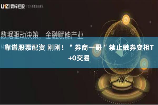 靠谱股票配资 刚刚!"券商一哥"禁止融券变相T+0交易