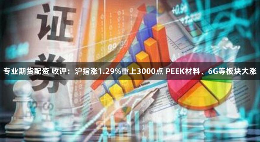 专业期货配资 收评:沪指涨1.29%重上3000点 PEEK材料、6G等板块大涨