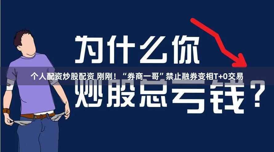 个人配资炒股配资 刚刚!“券商一哥”禁止融券变相T+0交易