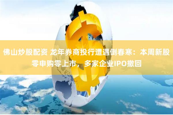 佛山炒股配资 龙年券商投行遭遇倒春寒:本周新股零申购零上市,多家企业IPO撤回
