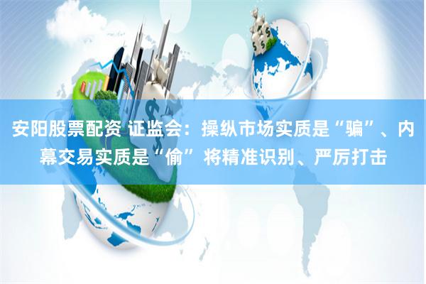 安阳股票配资 证监会:操纵市场实质是“骗”、内幕交易实质是“偷” 将精准识别、严厉打击