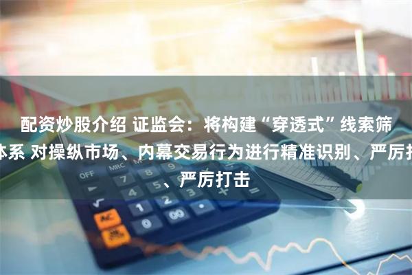配资炒股介绍 证监会:将构建“穿透式”线索筛查体系 对操纵市场、内幕交易行为进行精准识别、严厉打击