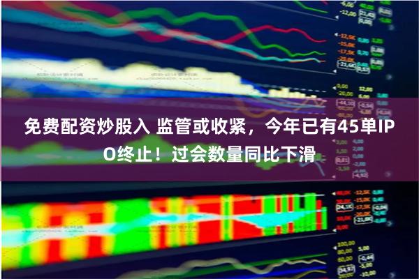 免费配资炒股入 监管或收紧，今年已有45单IPO终止！过会数量同比下滑