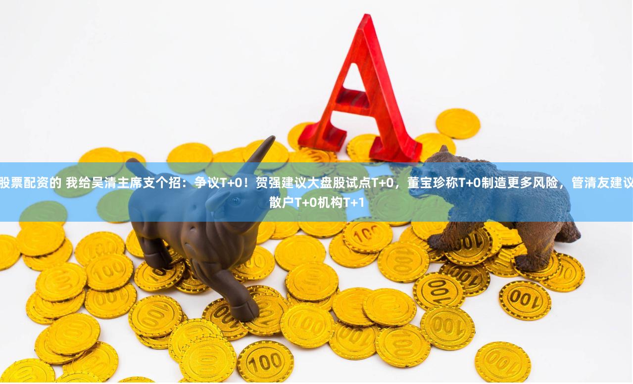 股票配资的 我给吴清主席支个招:争议T+0!贺强建议大盘股试点T+0,董宝珍称T+0制造更多风险,管清友建议散户T+0机构T+1