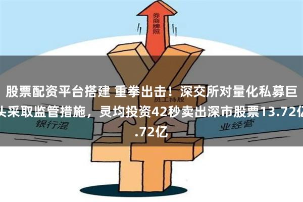 股票配资平台搭建 重拳出击!深交所对量化私募巨头采取监管措施,灵均投资42秒卖出深市股票13.72亿