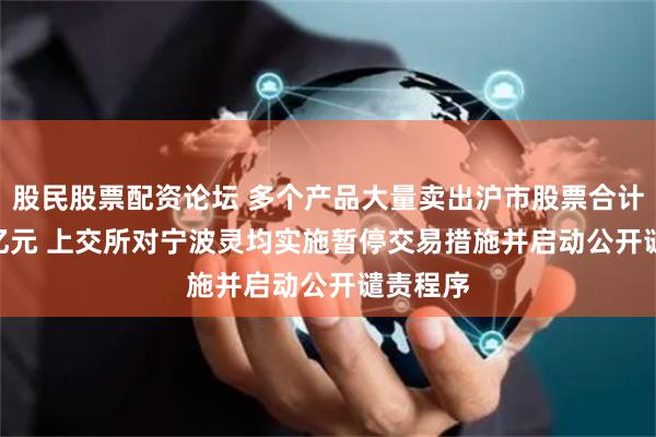 股民股票配资论坛 多个产品大量卖出沪市股票合计11.95亿元 上交所对宁波灵均实施暂停交易措施并启动公开谴责程序