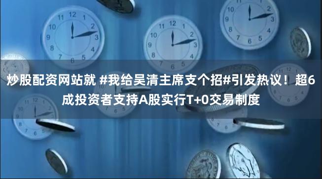 炒股配资网站就 #我给吴清主席支个招#引发热议!超6成投资者支持A股实行T+0交易制度
