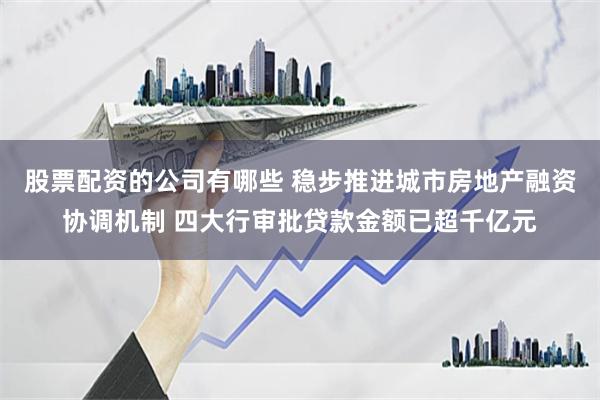 股票配资的公司有哪些 稳步推进城市房地产融资协调机制 四大行审批贷款金额已超千亿元