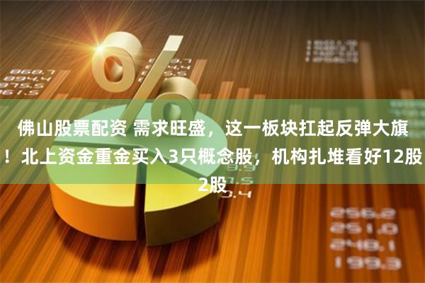 佛山股票配资 需求旺盛,这一板块扛起反弹大旗!北上资金重金买入3只概念股,机构扎堆看好12股