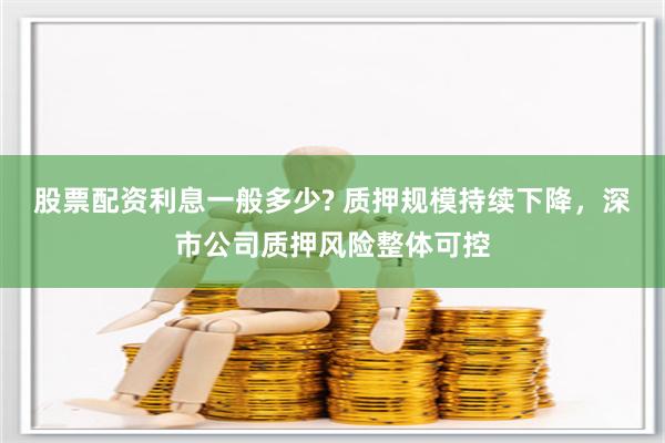 股票配资利息一般多少? 质押规模持续下降,深市公司质押风险整体可控