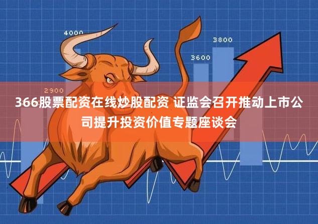 366股票配资在线炒股配资 证监会召开推动上市公司提升投资价值专题座谈会