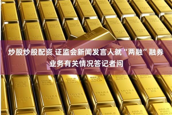 炒股炒股配资 证监会新闻发言人就“两融”融券业务有关情况答记者问