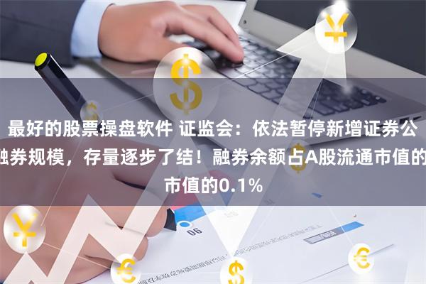 最好的股票操盘软件 证监会:依法暂停新增证券公司转融券规模,存量逐步了结!融券余额占A股流通市值的0.1%