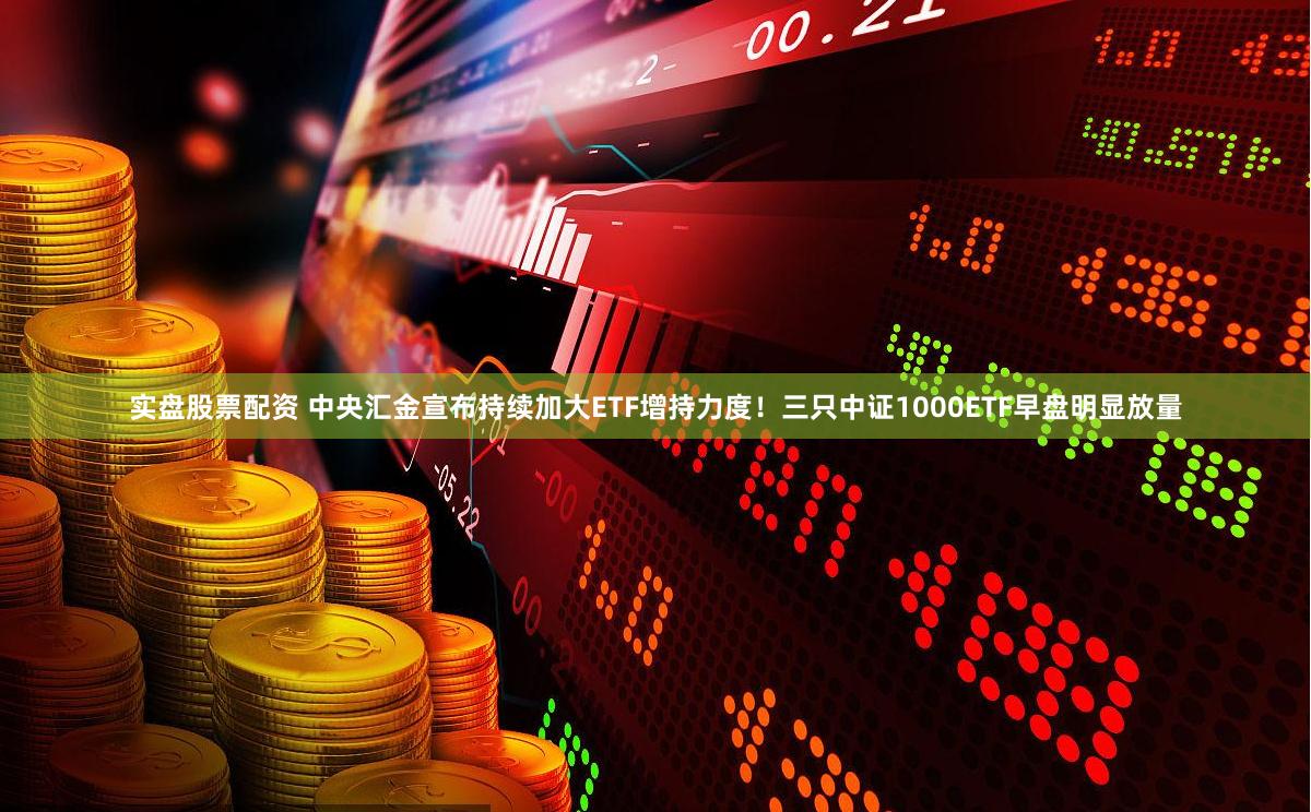 实盘股票配资 中央汇金宣布持续加大ETF增持力度！三只中证1000ETF早盘明显放量