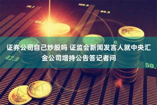 证券公司自己炒股吗 证监会新闻发言人就中央汇金公司增持公告答记者问
