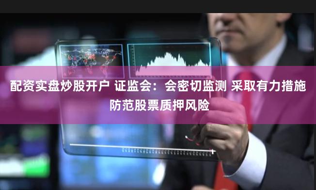 配资实盘炒股开户 证监会:会密切监测 采取有力措施 防范股票质押风险