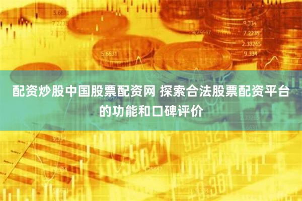 配资炒股中国股票配资网 探索合法股票配资平台的功能和口碑评价