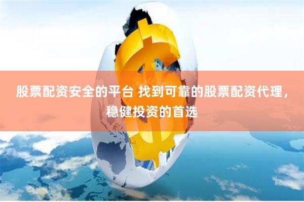 股票配资安全的平台 找到可靠的股票配资代理,稳健投资的首选