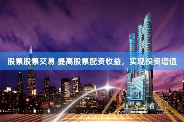 股票股票交易 提高股票配资收益,实现投资增值