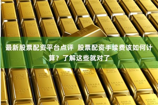 最新股票配资平台点评 股票配资手续费该如何计算?了解这些就对了
