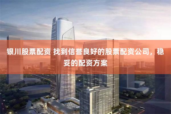 银川股票配资 找到信誉良好的股票配资公司，稳妥的配资方案