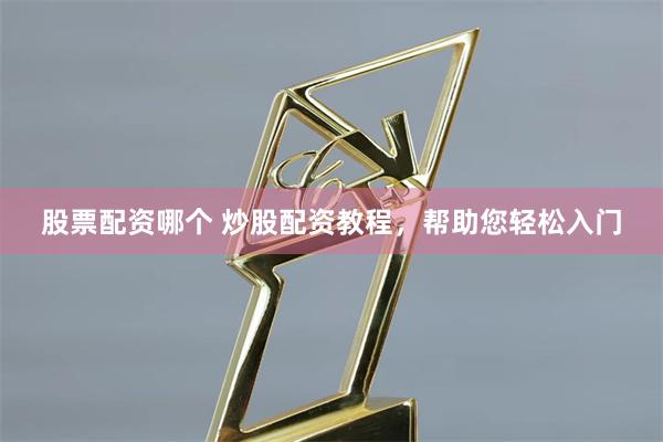 股票配资哪个 炒股配资教程,帮助您轻松入门