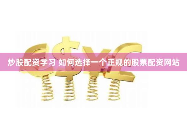 炒股配资学习 如何选择一个正规的股票配资网站