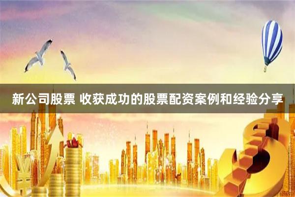 新公司股票 收获成功的股票配资案例和经验分享