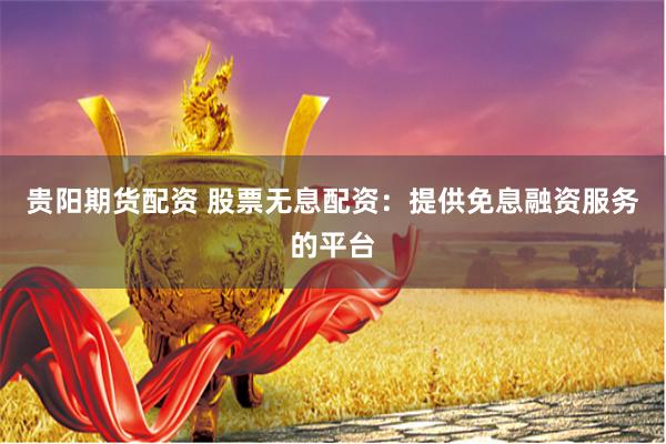贵阳期货配资 股票无息配资:提供免息融资服务的平台