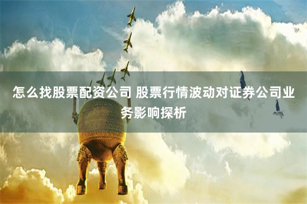 怎么找股票配资公司 股票行情波动对证券公司业务影响探析