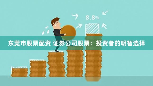 东莞市股票配资 证券公司股票:投资者的明智选择